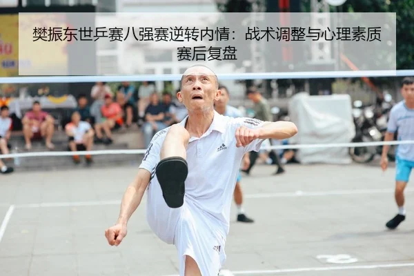 樊振东世乒赛八强赛逆转内情：战术调整与心理素质赛后复盘
