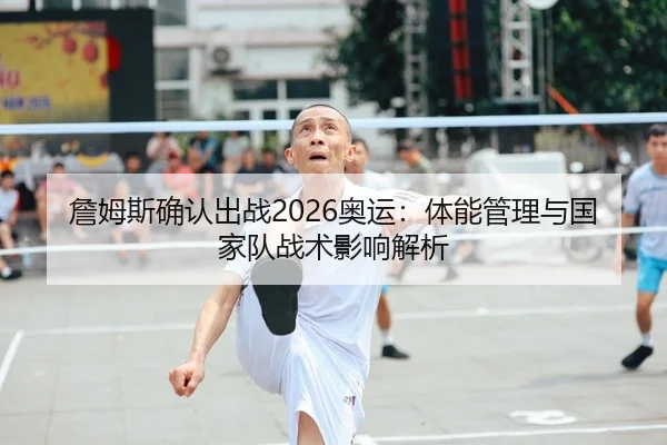 詹姆斯确认出战2026奥运：体能管理与国家队战术影响解析